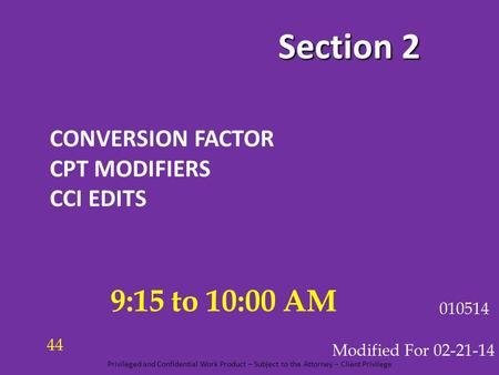 Section 2 CONVERSION FACTOR CPT MODIFIERS CCI EDITS Modified For 02-21-14 010514 9:15 to 10:00 AM 44 Privileged and Confidential Work Product – Subject.