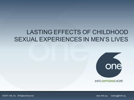 LASTING EFFECTS OF CHILDHOOD SEXUAL EXPERIENCES IN MEN’S LIVES © 2011 1in6, Inc. All Rights Reserved  |