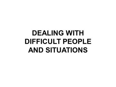 DEALING WITH DIFFICULT PEOPLE AND SITUATIONS