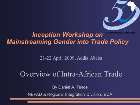 Inception Workshop on Mainstreaming Gender into Trade Policy 21-22 April 2009, Addis Ababa Overview of Intra-African Trade By Daniel A. Tanoe NEPAD & Regional.