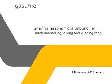 Gasunie gaat verder in gastransport Sharing lessons from unbundling Dutch unbundling, a long and winding road 4 November 2005, Athens.