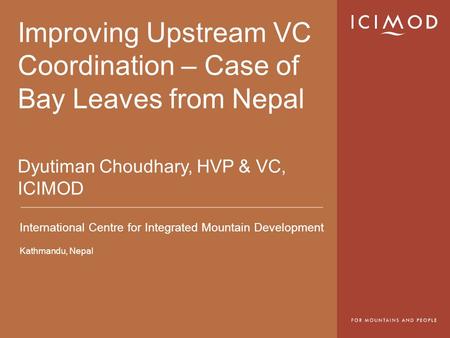 International Centre for Integrated Mountain Development Kathmandu, Nepal Improving Upstream VC Coordination – Case of Bay Leaves from Nepal Dyutiman Choudhary,