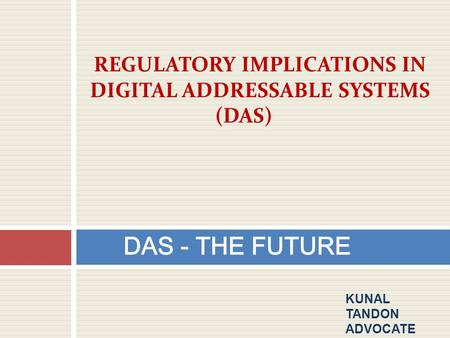 DAS - THE FUTURE REGULATORY IMPLICATIONS IN DIGITAL ADDRESSABLE SYSTEMS (DAS) KUNAL TANDON ADVOCATE.