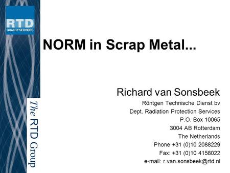 The RTD Group NORM in Scrap Metal... Richard van Sonsbeek Röntgen Technische Dienst bv Dept. Radiation Protection Services P.O. Box 10065 3004 AB Rotterdam.