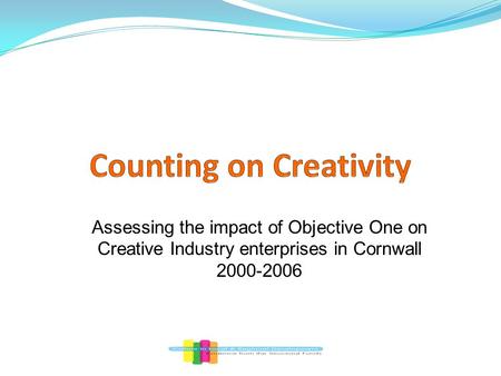 Assessing the impact of Objective One on Creative Industry enterprises in Cornwall 2000-2006.