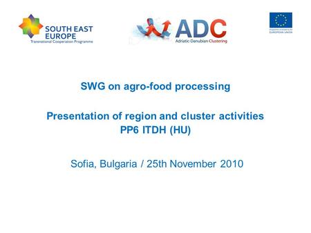 SWG on agro-food processing Presentation of region and cluster activities PP6 ITDH (HU) Sofia, Bulgaria / 25th November 2010.