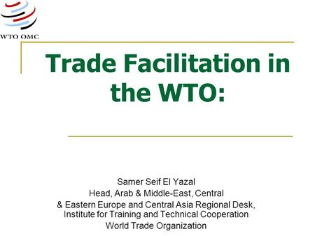 Trade Facilitation in the WTO: Samer Seif El Yazal Head, Arab & Middle-East, Central & Eastern Europe and Central Asia Regional Desk, Institute for Training.