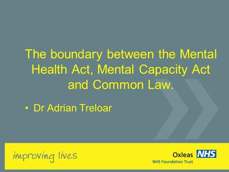 The boundary between the Mental Health Act, Mental Capacity Act and Common Law. Dr Adrian Treloar.