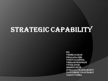 STRATEGIC CAPABILITY By: 					Vedika Saraf 					Swagata Giri 					Yukti Agarwal 					Vikram Pesswani 					Vivek Sood 							Srishti Seth							Sumalya.