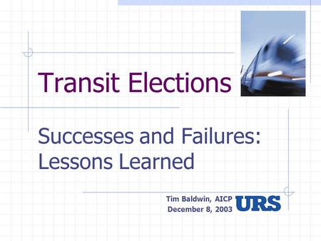 Transit Elections Successes and Failures: Lessons Learned Tim Baldwin, AICP December 8, 2003.