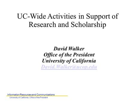 Information Resources and Communications University of California, Office of the President UC-Wide Activities in Support of Research and Scholarship David.