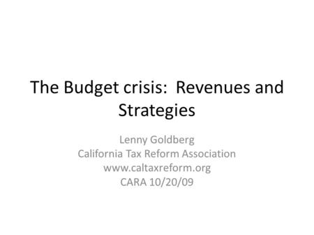 The Budget crisis: Revenues and Strategies Lenny Goldberg California Tax Reform Association www.caltaxreform.org CARA 10/20/09.