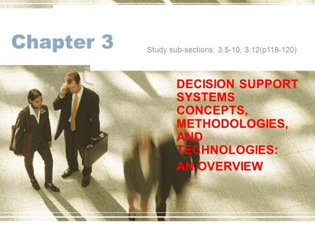 Chapter 3 DECISION SUPPORT SYSTEMS CONCEPTS, METHODOLOGIES, AND TECHNOLOGIES: AN OVERVIEW Study sub-sections: 3.5-10, 3.12(p118-120)