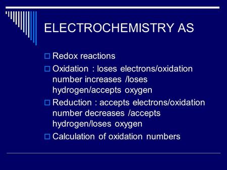 ELECTROCHEMISTRY AS  Redox reactions  Oxidation : loses electrons/oxidation number increases /loses hydrogen/accepts oxygen  Reduction : accepts electrons/oxidation.