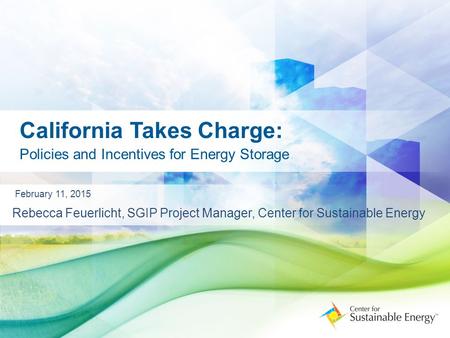 California Takes Charge: Policies and Incentives for Energy Storage February 11, 2015 Rebecca Feuerlicht, SGIP Project Manager, Center for Sustainable.