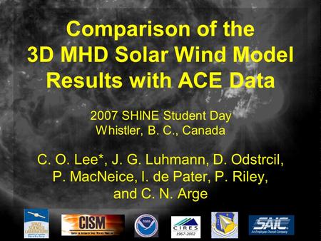 Comparison of the 3D MHD Solar Wind Model Results with ACE Data 2007 SHINE Student Day Whistler, B. C., Canada C. O. Lee*, J. G. Luhmann, D. Odstrcil,