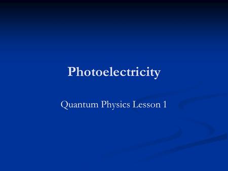 Photoelectricity Quantum Physics Lesson 1. Comment made circa 1900 (Believed to be from Lord Kelvin) There is nothing new to be discovered in physics.