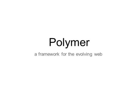 Polymer a framework for the evolving web. What is Polymer? New type of library for the evolving web o goal: support latest version of modern browserssupport.