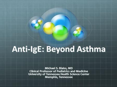 Anti-IgE: Beyond Asthma Michael S. Blaiss, MD Clinical Professor of Pediatrics and Medicine University of Tennessee Health Science Center Memphis, Tennessee.