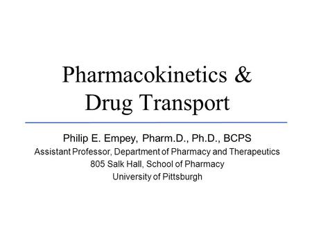 U N I V E R S I T Y O F K E N T U C K Y - C O L L E G E O F P H A R M A C Y Pharmacokinetics & Drug Transport Philip E. Empey, Pharm.D., Ph.D., BCPS Assistant.