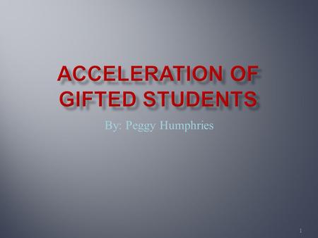 1 By: Peggy Humphries.  “Progress through an educational program at rates faster or at ages younger than conventional”(Pressy,1949,p.2) 2.