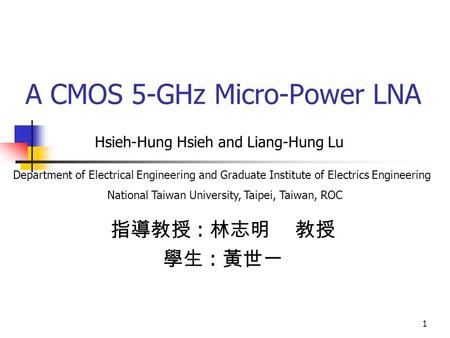 1 A CMOS 5-GHz Micro-Power LNA 指導教授 : 林志明 教授 學生 : 黃世一 Hsieh-Hung Hsieh and Liang-Hung Lu Department of Electrical Engineering and Graduate Institute of.