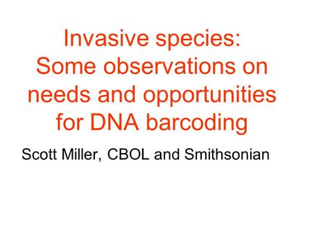 Invasive species: Some observations on needs and opportunities for DNA barcoding Scott Miller, CBOL and Smithsonian.