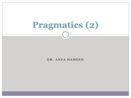 Pragmatics (2) Dr. Ansa Hameed.