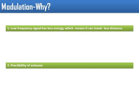 Modulation-Why? 1. Low frequency signal has less energy, which means it can travel less distance. 2. Practibility of antenna.