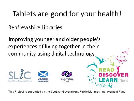 Tablets are good for your health! Renfrewshire Libraries Improving younger and older people's experiences of living together in their community using digital.