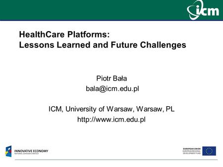 HealthCare Platforms: Lessons Learned and Future Challenges Piotr Bała ICM, University of Warsaw, Warsaw, PL