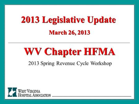 2013 Legislative Update March 26, 2013 WV Chapter HFMA 2013 Spring Revenue Cycle Workshop.