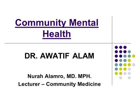 Community Mental Health DR. AWATIF ALAM Nurah Alamro, MD. MPH. Lecturer – Community Medicine.