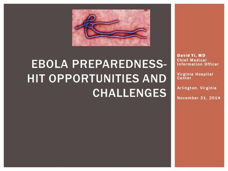 David Yi, MD Chief Medical Information Officer Virginia Hospital Center Arlington, Virginia November 21, 2014 EBOLA PREPAREDNESS- HIT OPPORTUNITIES AND.