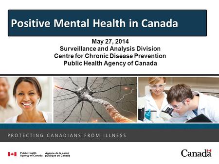 May 27, 2014 Surveillance and Analysis Division Centre for Chronic Disease Prevention Public Health Agency of Canada Positive Mental Health in Canada.