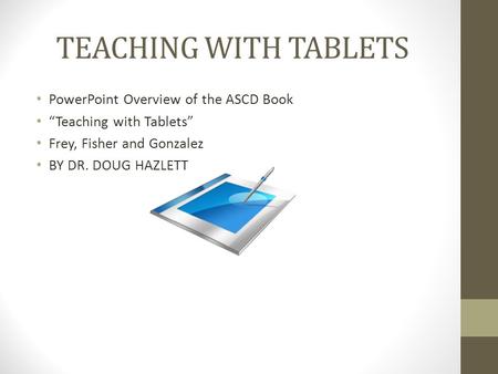 TEACHING WITH TABLETS PowerPoint Overview of the ASCD Book “Teaching with Tablets” Frey, Fisher and Gonzalez BY DR. DOUG HAZLETT.