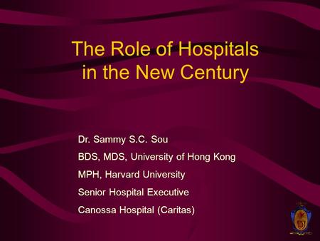 The Role of Hospitals in the New Century Dr. Sammy S.C. Sou BDS, MDS, University of Hong Kong MPH, Harvard University Senior Hospital Executive Canossa.