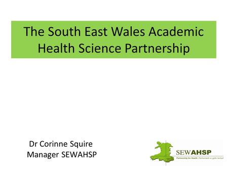 The South East Wales Academic Health Science Partnership Dr Corinne Squire Manager SEWAHSP.