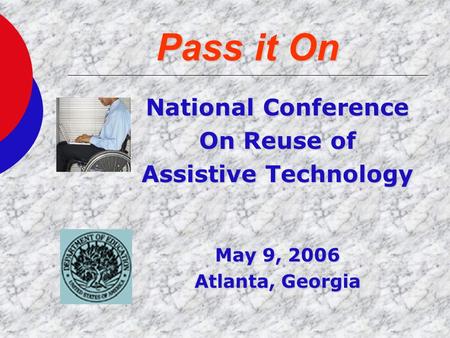 Pass it On National Conference On Reuse of Assistive Technology May 9, 2006 Atlanta, Georgia.