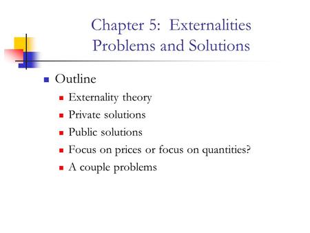 Chapter 5: Externalities Problems and Solutions Outline Externality theory Private solutions Public solutions Focus on prices or focus on quantities? A.