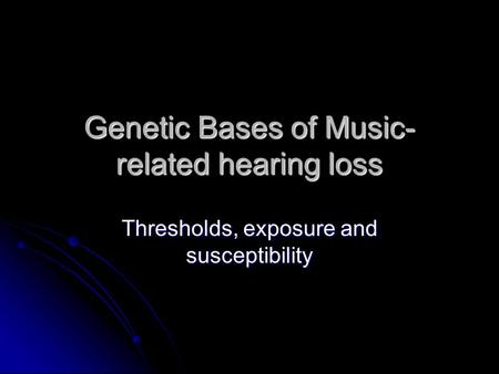 Genetic Bases of Music- related hearing loss Thresholds, exposure and susceptibility.