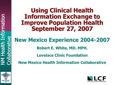 NM Health Information Collaborative Using Clinical Health Information Exchange to Improve Population Health September 27, 2007 New Mexico Experience 2004-2007.