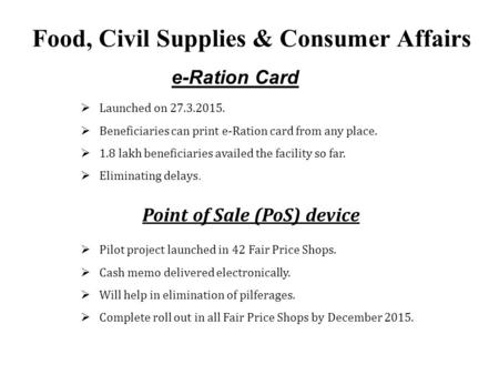 Food, Civil Supplies & Consumer Affairs e-Ration Card  Launched on 27.3.2015.  Beneficiaries can print e-Ration card from any place.  1.8 lakh beneficiaries.