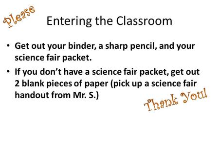 Entering the Classroom Get out your binder, a sharp pencil, and your science fair packet. If you don’t have a science fair packet, get out 2 blank pieces.