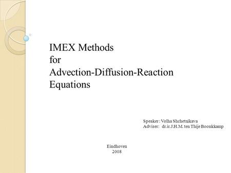 IMEX Methods for Advection-Diffusion-Reaction Equations Eindhoven 2008 Speaker : Volha Shchetnikava Adviser: dr.ir.J.H.M. ten Thije Boonkkamp.