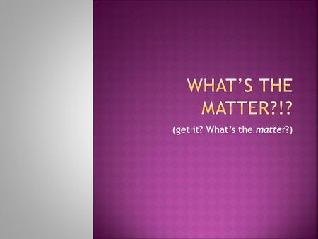 (get it? What’s the matter?). A. Matter 1. Anything that has mass and occupies space 2. Anything with inertia 3. Two kinds of Matter a. Mixtures variable.