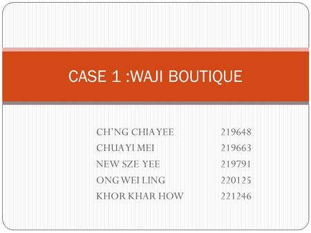 CH’NG CHIA YEE219648 CHUA YI MEI219663 NEW SZE YEE219791 ONG WEI LING220125 KHOR KHAR HOW221246 CASE 1 :WAJI BOUTIQUE.