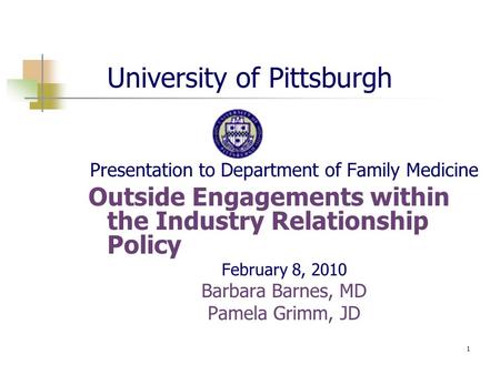 1 University of Pittsburgh Presentation to Department of Family Medicine Outside Engagements within the Industry Relationship Policy February 8, 2010 Barbara.