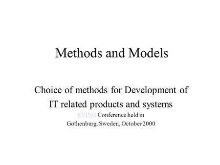 Methods and Models Choice of methods for Development of IT related products and systems SVINGSVING Conference held in Gothenburg, Sweden, October 2000.