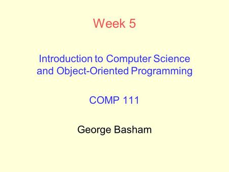 Week 5 Introduction to Computer Science and Object-Oriented Programming COMP 111 George Basham.